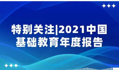 重磅！2021中國(guó)基礎(chǔ)教育年度報(bào)告來(lái)了，速看中國(guó)基礎(chǔ)教育政策十大亮點(diǎn)！| 特別關(guān)注