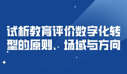 關(guān)注 | 試析教育評(píng)價(jià)數(shù)字化轉(zhuǎn)型的原則、場(chǎng)域與方向