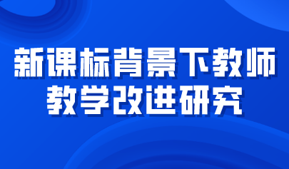 觀點(diǎn) | 新課標(biāo)背景下教師教學(xué)改進(jìn)研究