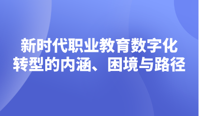 觀點(diǎn) | 新時(shí)代職業(yè)教育數(shù)字化轉(zhuǎn)型的內(nèi)涵、困境與路徑