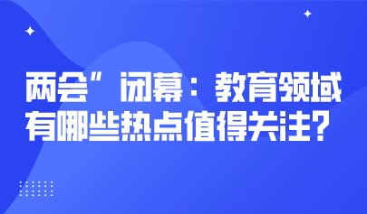 兩會關(guān)注丨2023年“兩會”閉幕：教育領(lǐng)域有哪些熱點(diǎn)值得關(guān)注？