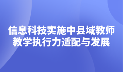 觀點(diǎn) | 信息科技課程實(shí)施中縣域教師教學(xué)執(zhí)行力適配與發(fā)展的思考