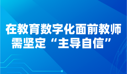 觀點 | 在教育數(shù)字化面前教師需堅定“主導(dǎo)自信”