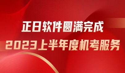 勇?lián)姑V新篇，正日軟件圓滿完成2023上半年度機(jī)考服務(wù)