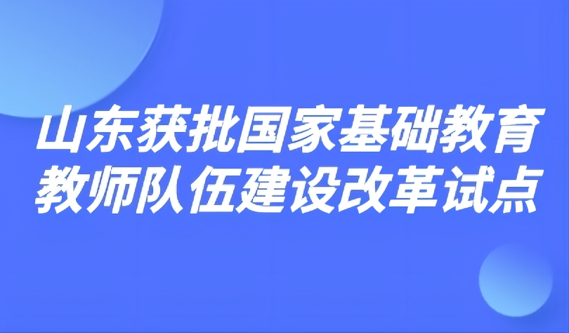 看點(diǎn) | 7項(xiàng)改革舉措！山東獲批國家基礎(chǔ)教育教師隊(duì)伍建設(shè)改革試點(diǎn)
