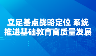 看點(diǎn) | 立足基點(diǎn)戰(zhàn)略定位 系統(tǒng)推進(jìn)基礎(chǔ)教育高質(zhì)量發(fā)展