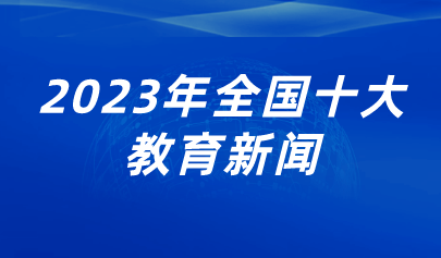 看點 | 2023年全國十大教育新聞出爐，看看都有哪些？