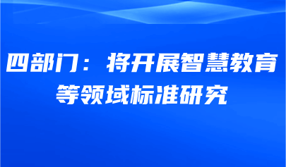 關(guān)注 | 四部門：將開展智慧教育等領(lǐng)域標(biāo)準(zhǔn)研究