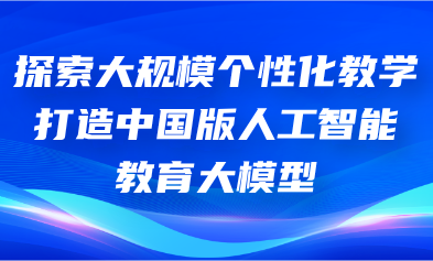 關(guān)注丨懷進(jìn)鵬：探索大規(guī)模個性化教學(xué)，打造中國版人工智能教育大模型