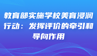 藝術(shù)素質(zhì)測評系統(tǒng)｜教育部實(shí)施學(xué)校美育浸潤行動：發(fā)揮評價的牽引和導(dǎo)向作用