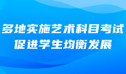藝術(shù)考試系統(tǒng)｜多地實(shí)施藝術(shù)科目考試，促進(jìn)學(xué)生均衡發(fā)展