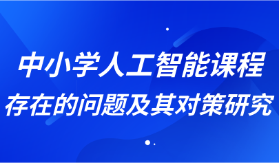 觀點(diǎn)丨中小學(xué)人工智能課程存在的問(wèn)題及其對(duì)策研究