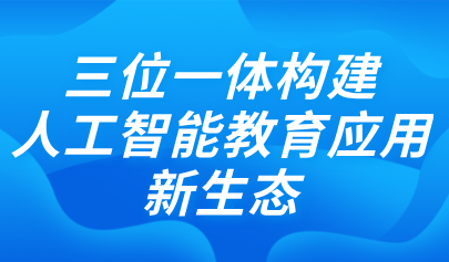 關(guān)注 | 三位一體構(gòu)建人工智能教育應(yīng)用新生態(tài)