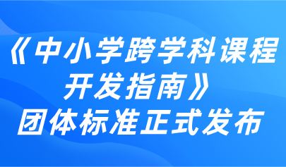 跨學(xué)科教育丨《中小學(xué)跨學(xué)科課程開發(fā)指南》團體標(biāo)準正式發(fā)布