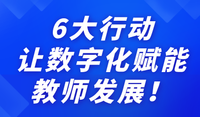 關(guān)注 | 6大行動，讓數(shù)字化賦能教師發(fā)展！來看教育部最新通知