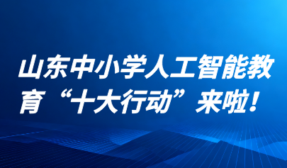 關(guān)注 | 山東中小學(xué)人工智能教育“十大行動(dòng)”來啦！